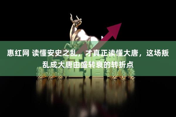 惠红网 读懂安史之乱，才真正读懂大唐，这场叛乱成大唐由盛转衰的转折点