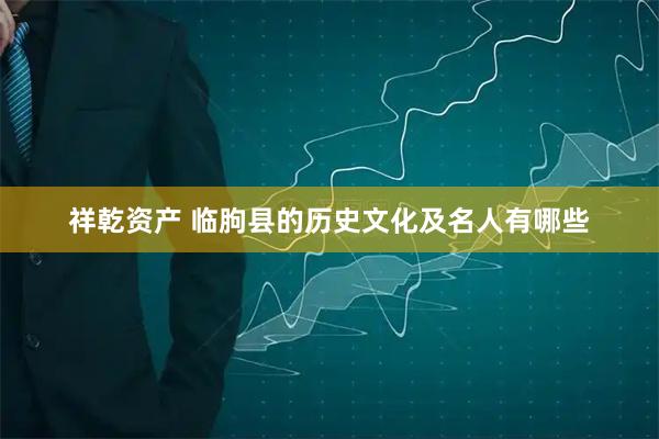 祥乾资产 临朐县的历史文化及名人有哪些