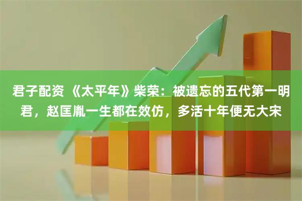 君子配资 《太平年》柴荣：被遗忘的五代第一明君，赵匡胤一生都在效仿，多活十年便无大宋