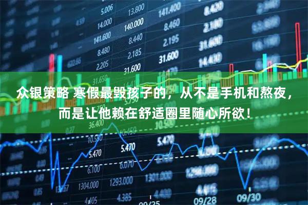 众银策略 寒假最毁孩子的，从不是手机和熬夜，而是让他赖在舒适圈里随心所欲！