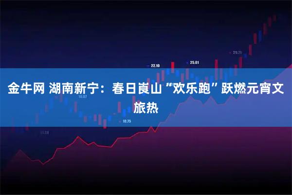 金牛网 湖南新宁：春日崀山“欢乐跑”跃燃元宵文旅热