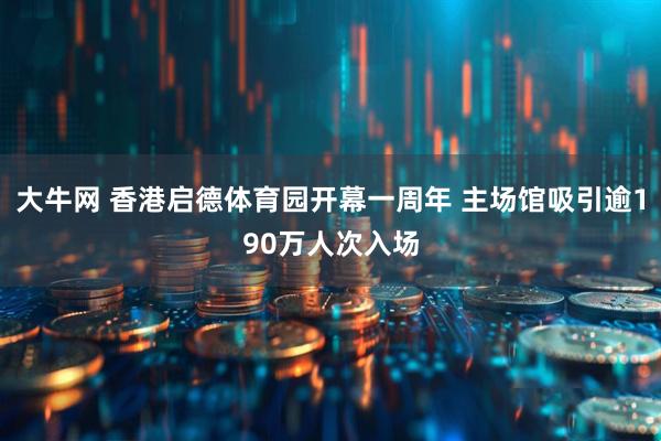 大牛网 香港启德体育园开幕一周年 主场馆吸引逾190万人次入场