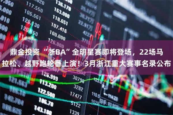 鼎金投资 “浙BA”全明星赛即将登场，22场马拉松、越野跑轮番上演！3月浙江重大赛事名录公布