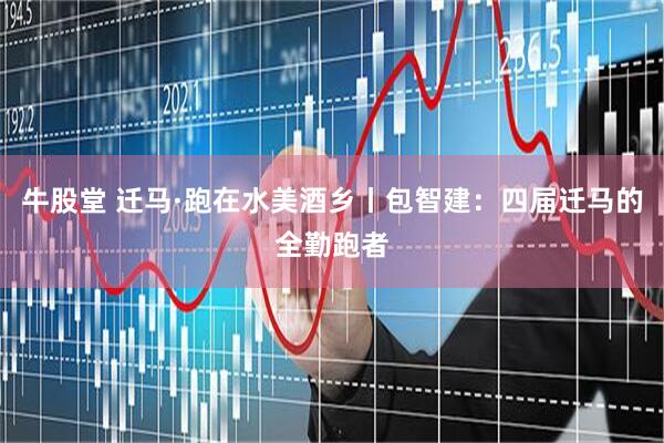 牛股堂 迁马·跑在水美酒乡丨包智建：四届迁马的全勤跑者