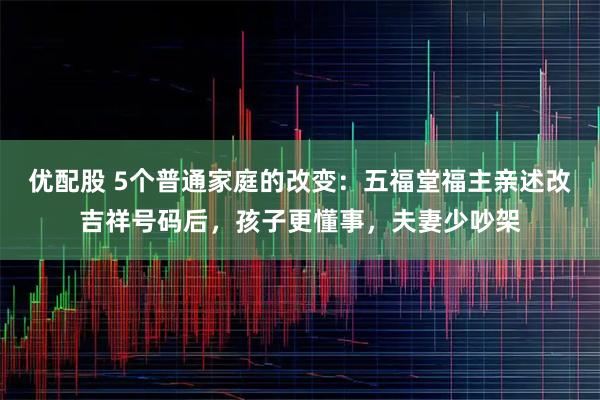 优配股 5个普通家庭的改变：五福堂福主亲述改吉祥号码后，孩子更懂事，夫妻少吵架