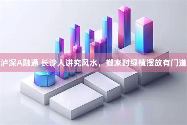 泸深A融通 长沙人讲究风水，搬家时绿植摆放有门道