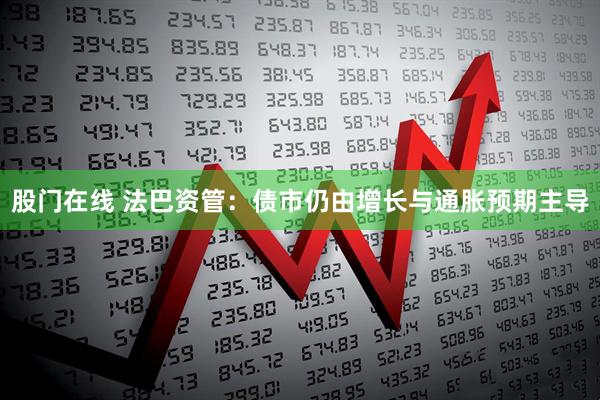 股门在线 法巴资管：债市仍由增长与通胀预期主导