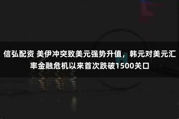 信弘配资 美伊冲突致美元强势升值，韩元对美元汇率金融危机以来首次跌破1500关口