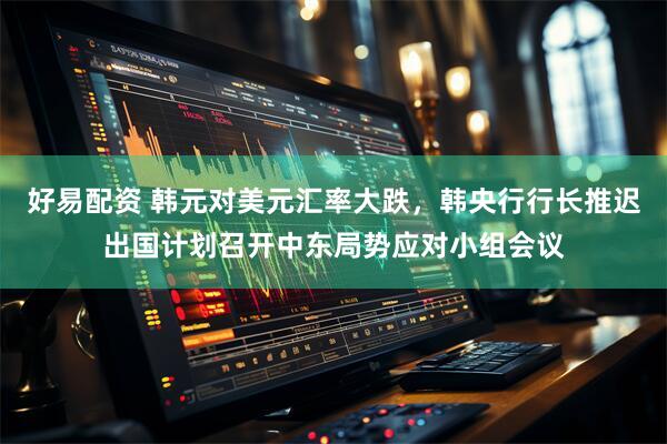 好易配资 韩元对美元汇率大跌，韩央行行长推迟出国计划召开中东局势应对小组会议