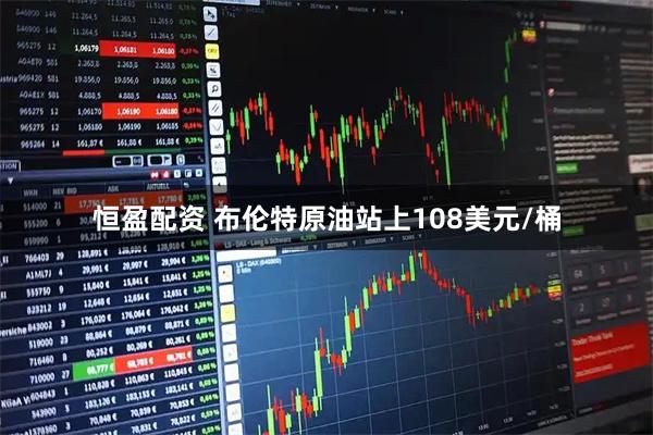 恒盈配资 布伦特原油站上108美元/桶