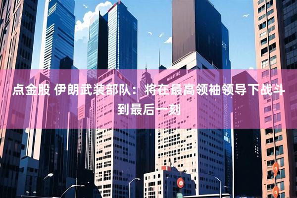 点金股 伊朗武装部队：将在最高领袖领导下战斗到最后一刻