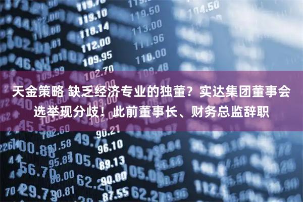 天金策略 缺乏经济专业的独董？实达集团董事会选举现分歧！此前董事长、财务总监辞职