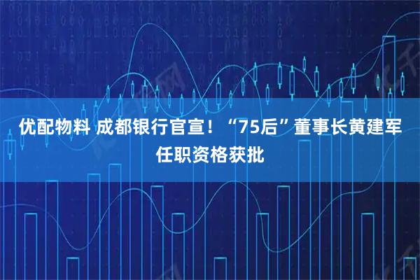 优配物料 成都银行官宣！“75后”董事长黄建军任职资格获批