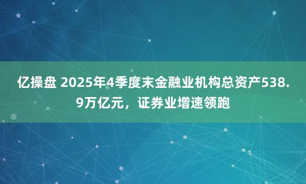 亿操盘 2025年4季度末金融业机构总资产538.9万亿元，证券业增速领跑