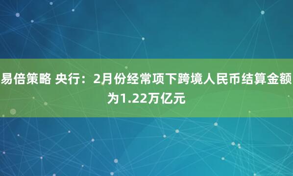 易倍策略 央行：2月份经常项下跨境人民币结算金额为1.22万亿元