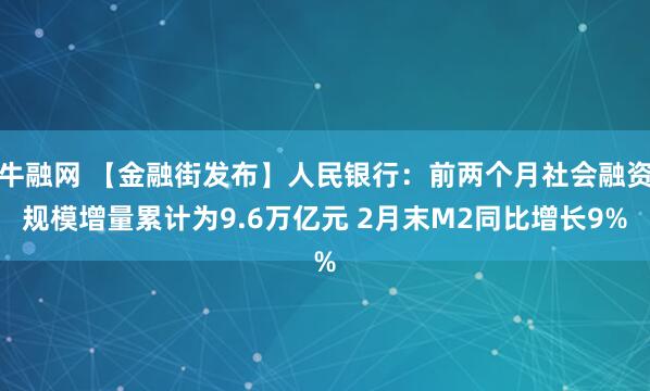 牛融网 【金融街发布】人民银行：前两个月社会融资规模增量累计为9.6万亿元 2月末M2同比增长9%