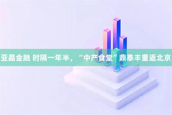 亚晶金融 时隔一年半，“中产食堂”鼎泰丰重返北京