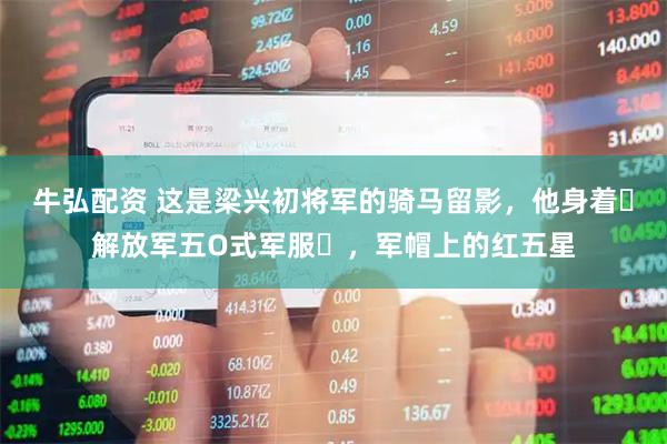 牛弘配资 这是梁兴初将军的骑马留影，他身着‌解放军五O式军服‌，军帽上的红五星