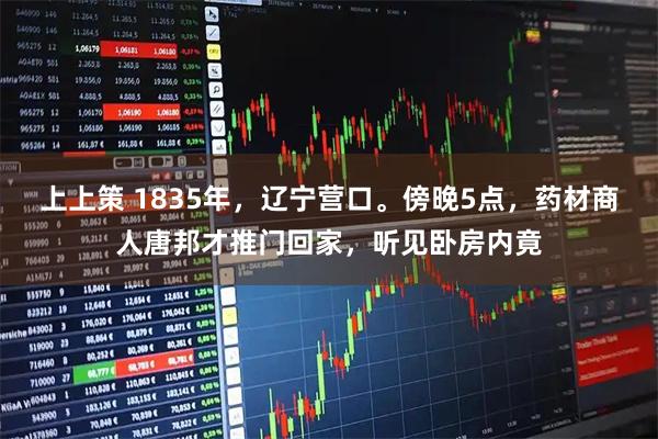 上上策 1835年，辽宁营口。傍晚5点，药材商人唐邦才推门回家，听见卧房内竟