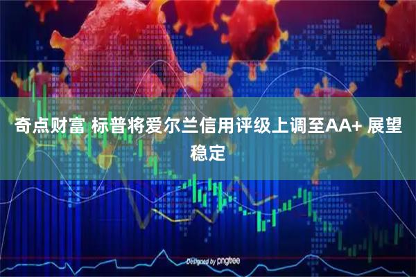 奇点财富 标普将爱尔兰信用评级上调至AA+ 展望稳定