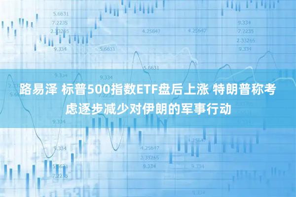 路易泽 标普500指数ETF盘后上涨 特朗普称考虑逐步减少对伊朗的军事行动