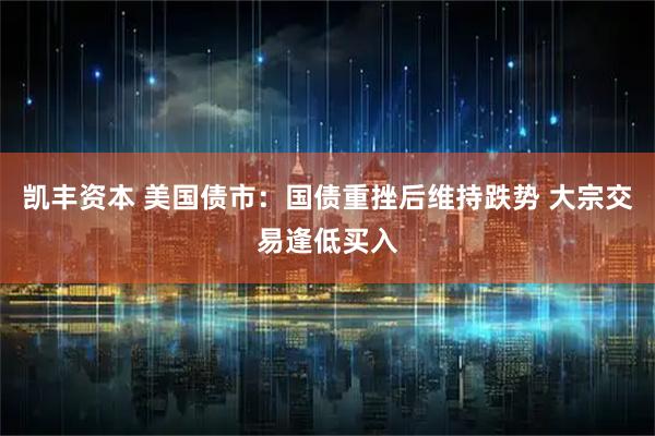 凯丰资本 美国债市：国债重挫后维持跌势 大宗交易逢低买入