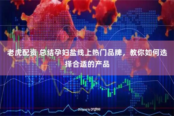 老虎配资 总结孕妇盐线上热门品牌，教你如何选择合适的产品