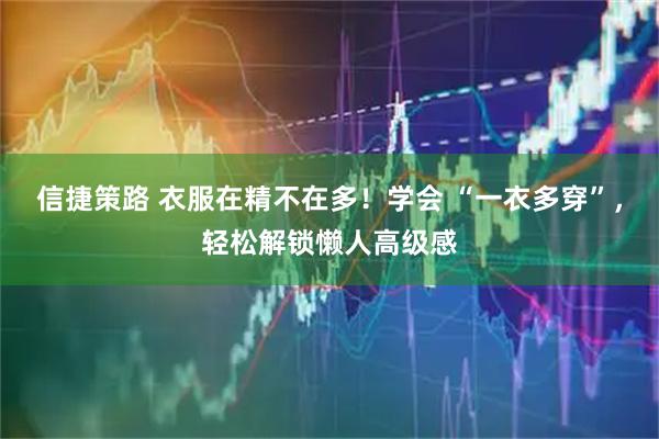 信捷策路 衣服在精不在多！学会 “一衣多穿”，轻松解锁懒人高级感