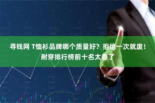 寻钱网 T恤衫品牌哪个质量好？拒绝一次就废！耐穿排行榜前十名太香了