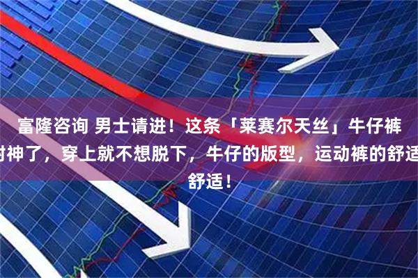 富隆咨询 男士请进！这条「莱赛尔天丝」牛仔裤封神了，穿上就不想脱下，牛仔的版型，运动裤的舒适！