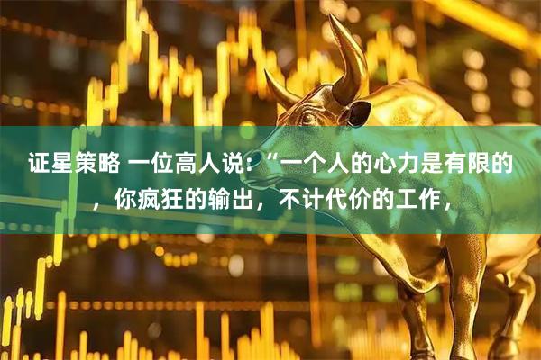 证星策略 一位高人说: “一个人的心力是有限的，你疯狂的输出，不计代价的工作，