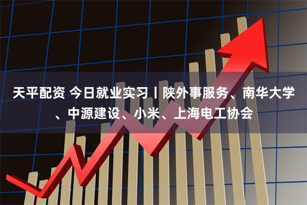 天平配资 今日就业实习丨陕外事服务、南华大学、中源建设、小米、上海电工协会