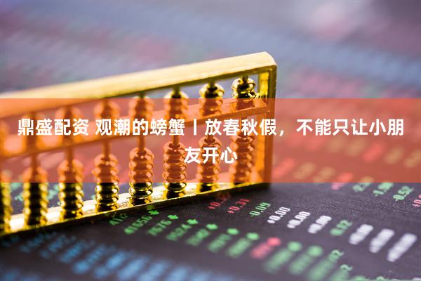 鼎盛配资 观潮的螃蟹丨放春秋假，不能只让小朋友开心