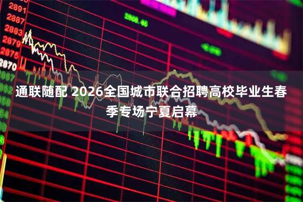 通联随配 2026全国城市联合招聘高校毕业生春季专场宁夏启幕