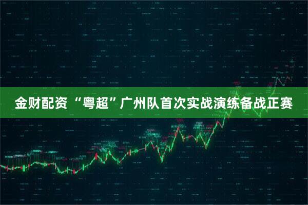 金财配资 “粤超”广州队首次实战演练备战正赛