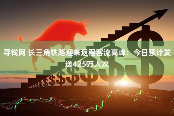 寻钱网 长三角铁路迎来返程客流高峰：今日预计发送425万人次