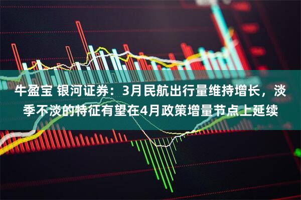 牛盈宝 银河证券：3月民航出行量维持增长，淡季不淡的特征有望在4月政策增量节点上延续