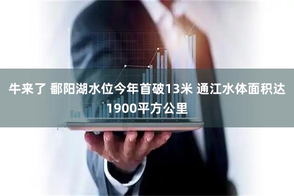 牛来了 鄱阳湖水位今年首破13米 通江水体面积达1900平方公里