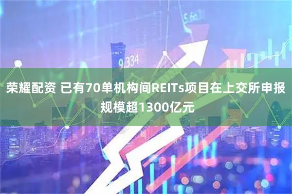 荣耀配资 已有70单机构间REITs项目在上交所申报 规模超1300亿元