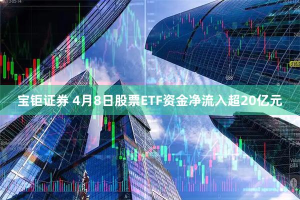 宝钜证券 4月8日股票ETF资金净流入超20亿元