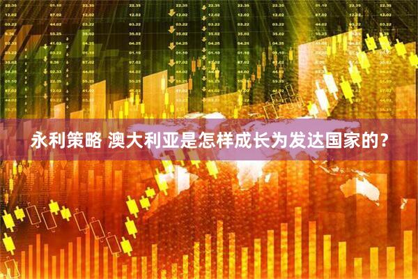 永利策略 澳大利亚是怎样成长为发达国家的？