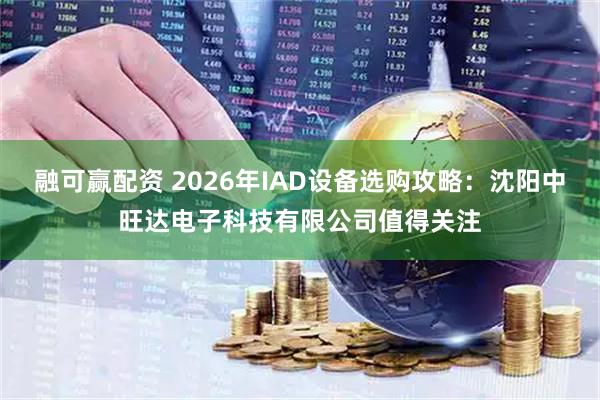 融可赢配资 2026年IAD设备选购攻略：沈阳中旺达电子科技有限公司值得关注