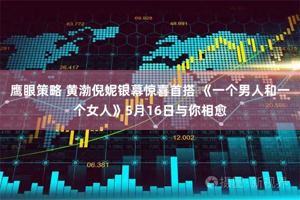 鹰眼策略 黄渤倪妮银幕惊喜首搭 《一个男人和一个女人》5月16日与你相愈