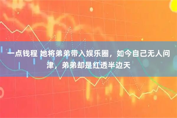 一点钱程 她将弟弟带入娱乐圈，如今自己无人问津，弟弟却是红透半边天