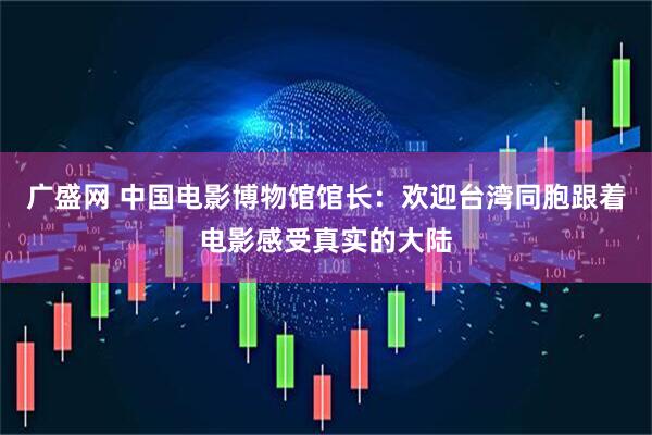 广盛网 中国电影博物馆馆长：欢迎台湾同胞跟着电影感受真实的大陆