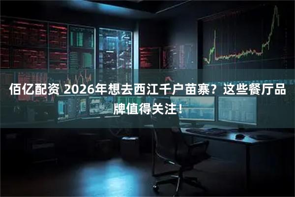 佰亿配资 2026年想去西江千户苗寨？这些餐厅品牌值得关注！