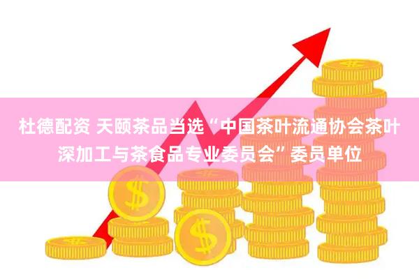 杜德配资 天颐茶品当选“中国茶叶流通协会茶叶深加工与茶食品专业委员会”委员单位