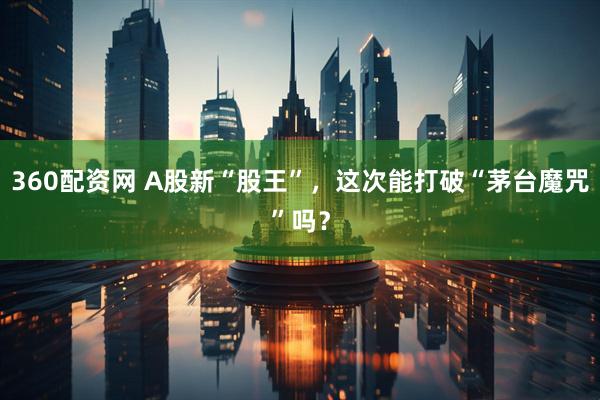 360配资网 A股新“股王”，这次能打破“茅台魔咒”吗？