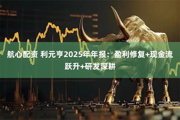 航心配资 利元亨2025年年报：盈利修复+现金流跃升+研发深耕