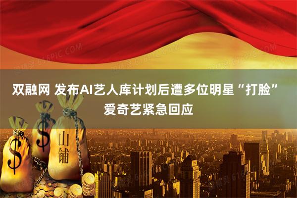 双融网 发布AI艺人库计划后遭多位明星“打脸” 爱奇艺紧急回应